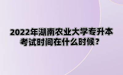 2022年湖南农业大学专升本考试时间在什么时候？.png
