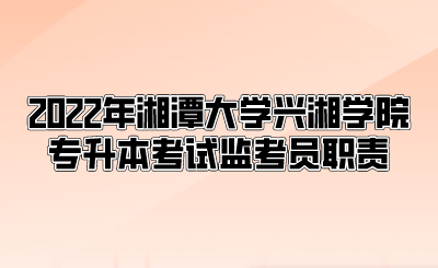 2022年湘潭大学兴湘学院专升本考试监考员职责(图1) 2022年湘潭大学兴湘学院专升本考试监考员职责.png