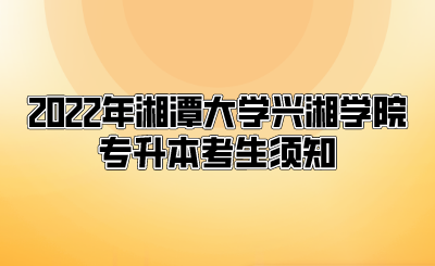 2022年湘潭大学兴湘学院专升本考生须知(图1) 2022年湘潭大学兴湘学院专升本考生须知.png