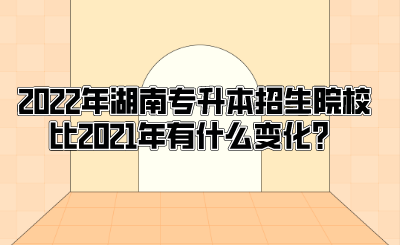 2022年湖南专升本招生院校比2021年有什么变化?(图1) 2022年湖南专升本招生院校比2021年有什么变化?.png