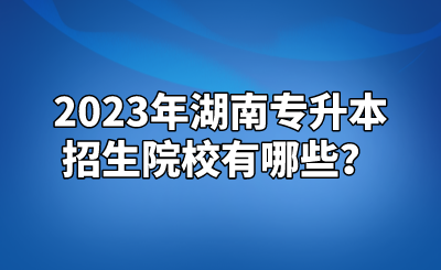 2023年湖南专升本招生院校有哪些？.png