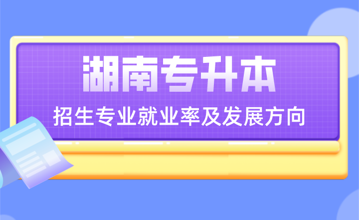 湖南专升本招生专业就业率及发展方向(图1) 湖南专升本招生专业就业率及发展方向