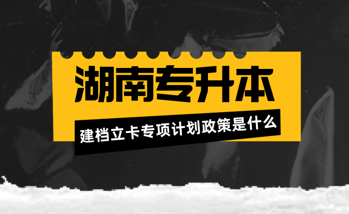 湖南专升本建档立卡专项计划政策是什么?(图1) 湖南专升本建档立卡专项计划政策是什么?