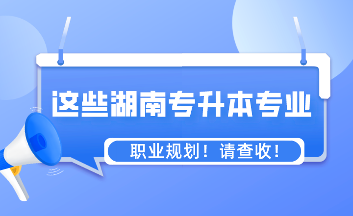 这些专业湖南专升本之后的职业规划!请查收!(图1) 这些专业湖南专升本之后的职业规划!请查收!