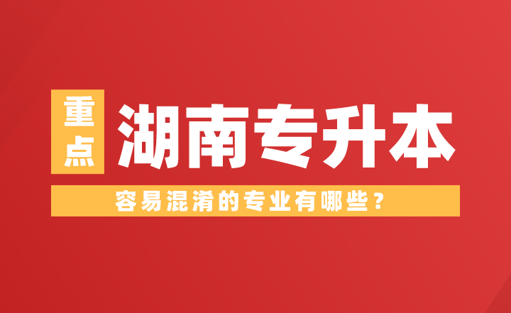 湖南专升本容易混淆的专业有哪些?(图1) 湖南专升本容易混淆的专业有哪些?