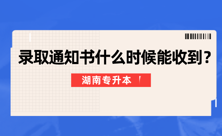 湖南专升本录取通知书什么时候能收到?(图1) 湖南专升本录取通知书什么时候能收到?