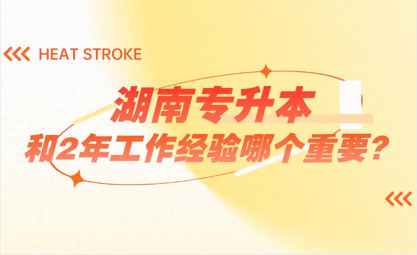 湖南专升本和2年工作经验哪个重要?(图1) 湖南专升本和2年工作经验哪个重要?