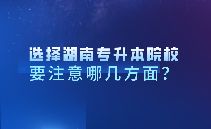 选择湖南专升本院校,要注意哪几方面?(图1) 选择湖南专升本院校,要注意哪几方面?