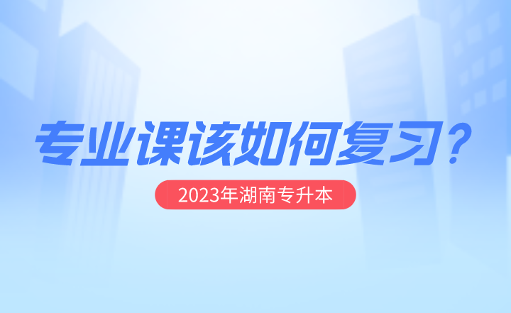 2023年湖南专升本专业课该如何复习?(图1) 2023年湖南专升本专业课该如何复习?