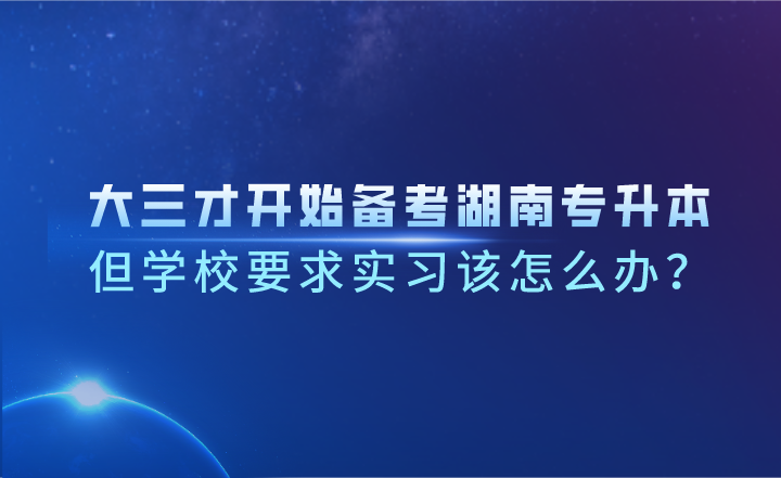 大三才开始备考湖南专升本,但学校要求实习该怎么办?(图1) 大三才开始备考湖南专升本,但学校要求实习该怎么办?