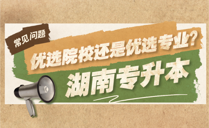 湖南专升本报名优选院校还是优选专业?(图1) 湖南专升本报名优选院校还是优选专业?