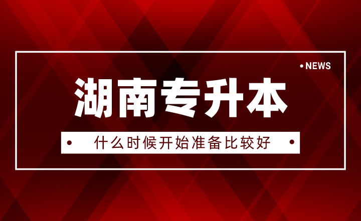 2023年湖南专升本什么时候开始准备比较好?(图1) 2023年湖南专升本什么时候开始准备比较好?