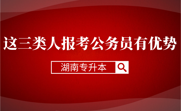 湖南专升本这三类人报考公务员有优势(图1) 湖南专升本这三类人报考公务员有优势