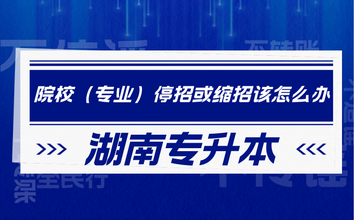 湖南专升本院校(专业)停招或缩招该怎么办?(图1) 湖南专升本院校(专业)停招或缩招该怎么办?