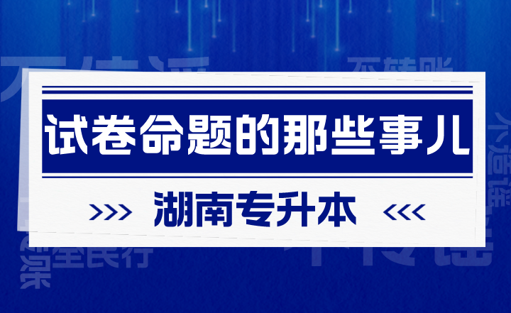 有关湖南专升本试卷命题的那些事儿(图1) 有关湖南专升本试卷命题的那些事儿