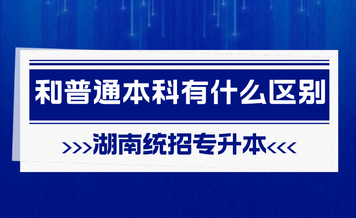 湖南统招专升本和普通本科有什么区别?(图1) 湖南统招专升本和普通本科有什么区别?