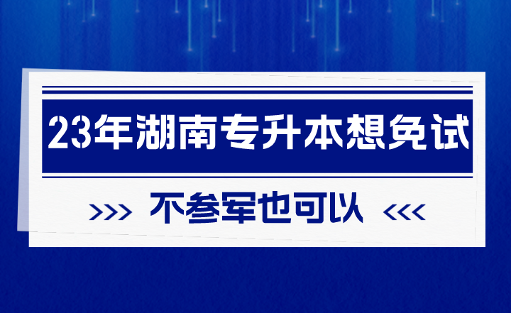 2023年湖南专升本想免试,不参军也可以!(图1) 2023年湖南专升本想免试,不参军也可以!