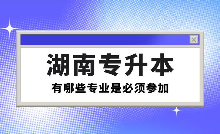 有哪些专业是必须参加湖南专升本的?(图1) 有哪些专业是必须参加湖南专升本的?