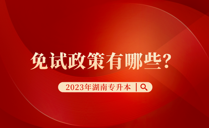 2023年湖南专升本免试政策有哪些?(图1) 2023年湖南专升本免试政策有哪些?