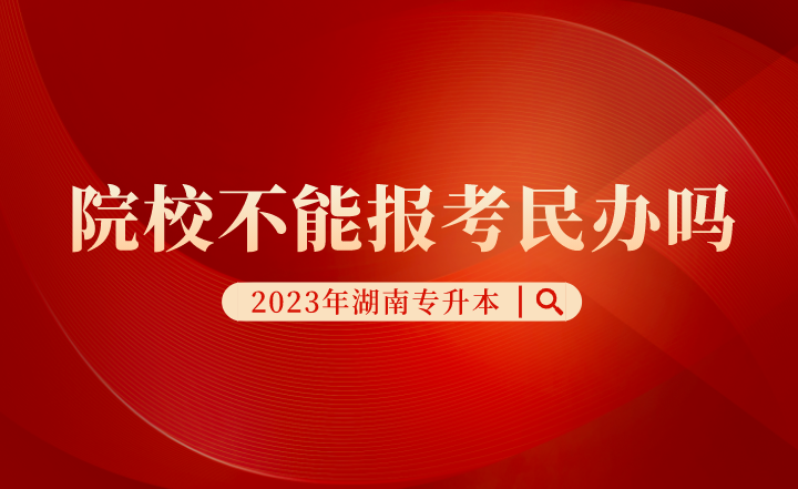 湖南专升本院校不能报考民办吗?(图1) 湖南专升本院校不能报考民办吗?