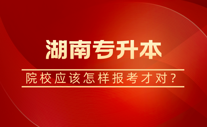 湖南专升本院校应该怎样报考才对?(图1) 湖南专升本院校应该怎样报考才对?