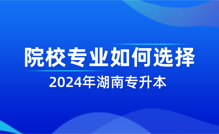 2024年湖南专升本院校专业如何选择?(图1) 湖南专升本院校