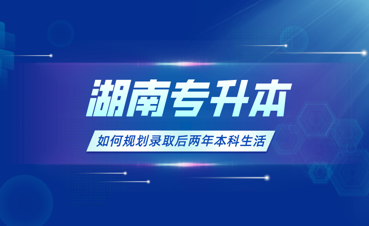 如何规划湖南专升本录取后两年本科生活(图1) 如何规划湖南专升本录取后两年本科生活