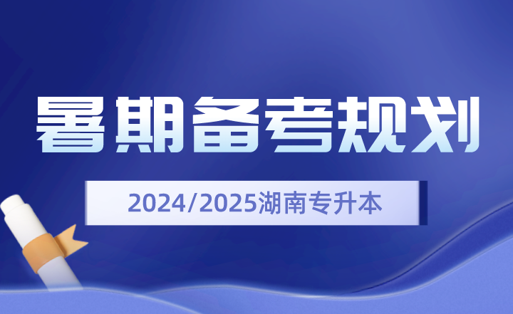 2024、2025年湖南专升本暑期备考规划(图1) 2024、2025年湖南专升本暑期备考规划