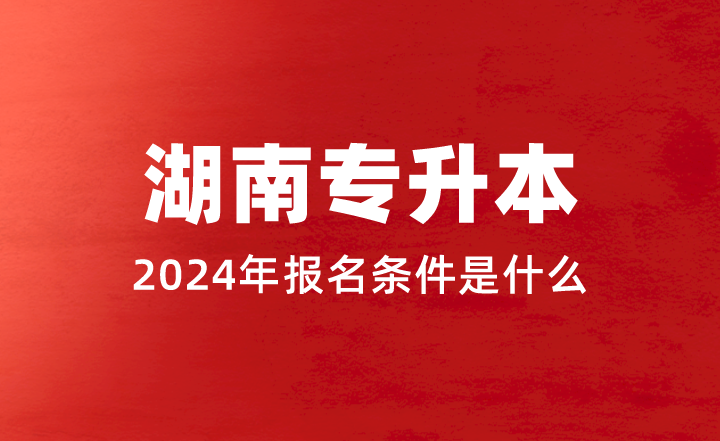 2024年湖南专升本报名条件是什么?(图1) 2024年湖南专升本报名条件是什么?