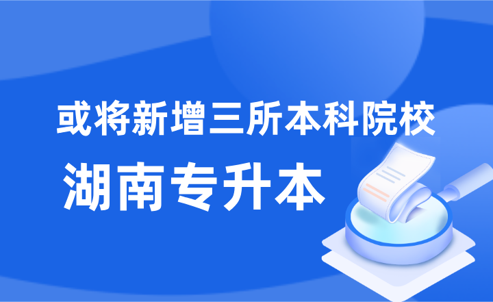湖南专升本或将新增三所本科院校(图1) 湖南专升本