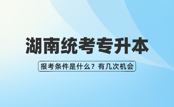 湖南统考专升本报考条件是什么?有几次机会?(图1) 湖南统考专升本
