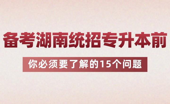 备考湖南统招专升本前你必须要了解的15个问题