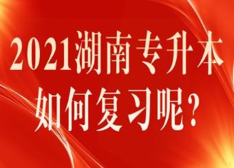 2023湖南专升本如何复习呢?(图1) 2021湖南专升本如何复习呢?