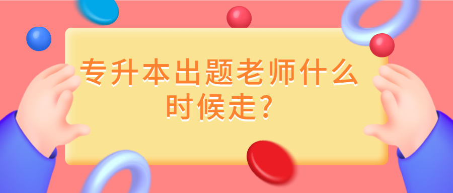统招专升本出题老师什么时候走?(图1)