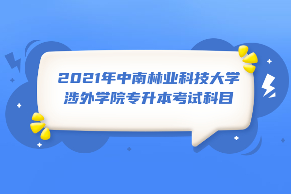 2021年中南林业科技大学涉外学院专升本考试科目
