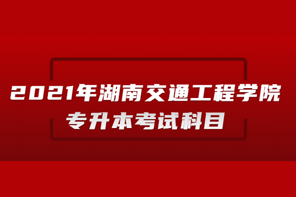 2021年湖南交通工程学院专升本考试科目