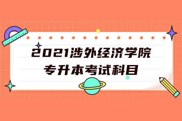 2021涉外经济学院专升本考试科目