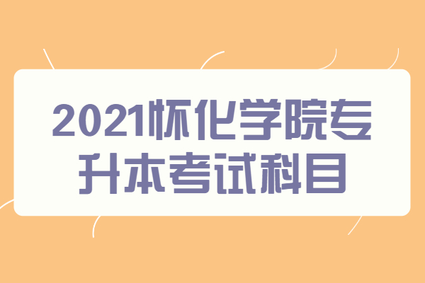 2021怀化学院专升本考试科目