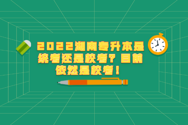 2022湖南专升本是统考还是校考？目前依然是校考！