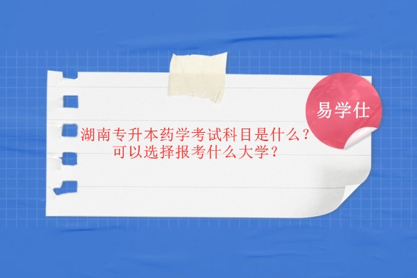 湖南专升本药学考试科目是什么？可以选择报考什么大学？