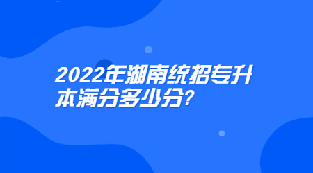 2022年湖南统招专升本满分多少分?(图1) 2022年湖南统招专升本满分多少分