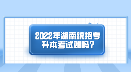 2022年湖南统招专升本考试难吗?(图1) 2022年湖南统招专升本考试难吗?(图1)