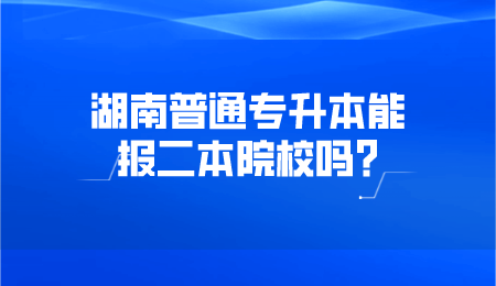 湖南普通专升本能报二本院校吗?(图1) 湖南普通专升本