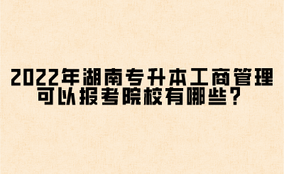 2022年湖南专升本工商管理可以报考院校有哪些？(图1)