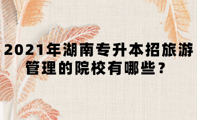 2021年湖南专升本招旅游管理的院校有哪些?(图1) 2021年湖南专升本招旅游管理的院校有哪些?(图1)