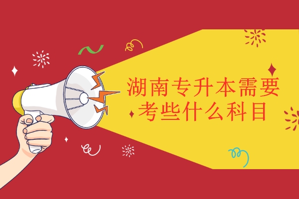 湖南专升本需要考些什么科目