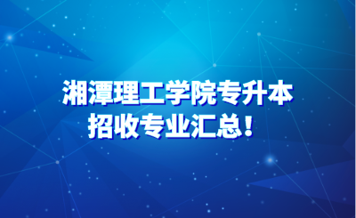 湘潭理工学院专升本招收专业汇总！(图1)