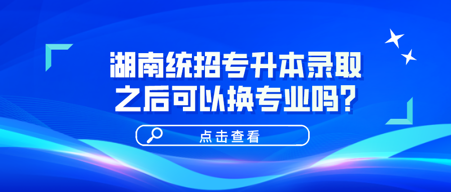 湖南统招专升本录取之后可以换专业吗？(图1)