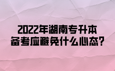 2022年湖南专升本备考应避免什么心态?(图1) 2022年湖南专升本备考应避免什么心态?(图1)