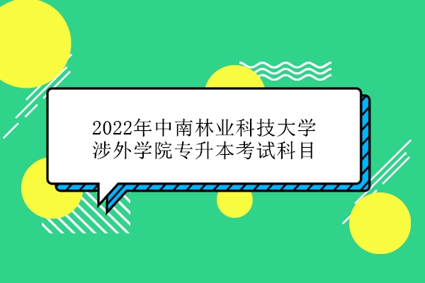2022年中南林业科技大学涉外学院专升本考试科目